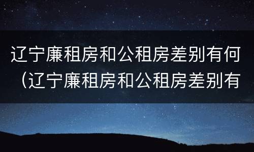 辽宁廉租房和公租房差别有何（辽宁廉租房和公租房差别有何不同）
