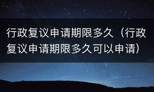 行政复议申请期限多久（行政复议申请期限多久可以申请）