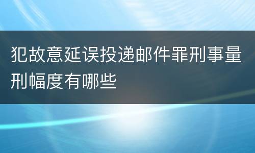犯故意延误投递邮件罪刑事量刑幅度有哪些