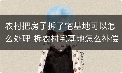 农村把房子拆了宅基地可以怎么处理 拆农村宅基地怎么补偿