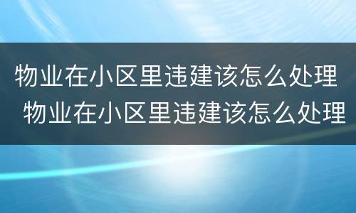 物业在小区里违建该怎么处理 物业在小区里违建该怎么处理好