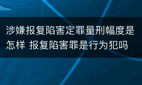 涉嫌报复陷害定罪量刑幅度是怎样 报复陷害罪是行为犯吗