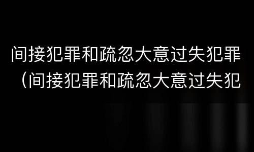 间接犯罪和疏忽大意过失犯罪（间接犯罪和疏忽大意过失犯罪的区别）