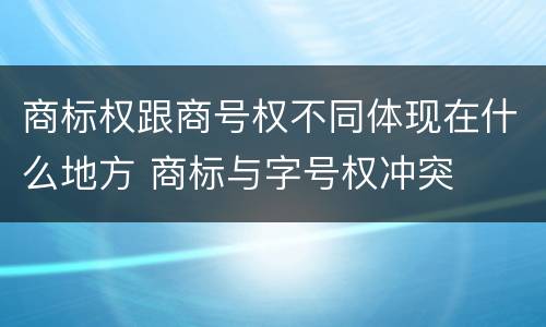 商标权跟商号权不同体现在什么地方 商标与字号权冲突