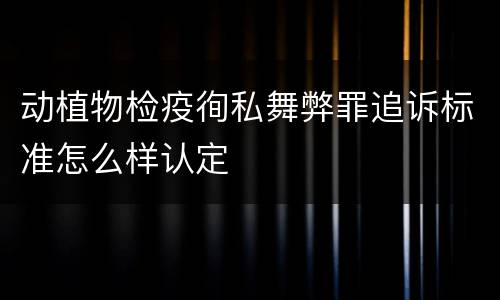 动植物检疫徇私舞弊罪追诉标准怎么样认定