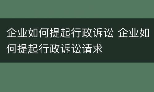 企业如何提起行政诉讼 企业如何提起行政诉讼请求