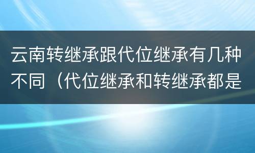 云南转继承跟代位继承有几种不同（代位继承和转继承都是法定继承）