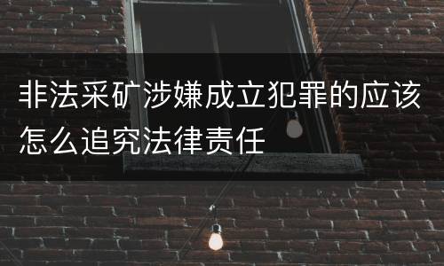 非法采矿涉嫌成立犯罪的应该怎么追究法律责任