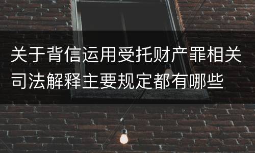 关于背信运用受托财产罪相关司法解释主要规定都有哪些