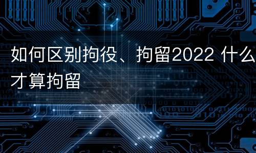 如何区别拘役、拘留2022 什么才算拘留