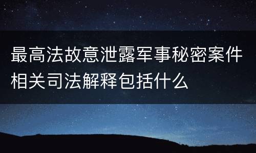 最高法故意泄露军事秘密案件相关司法解释包括什么