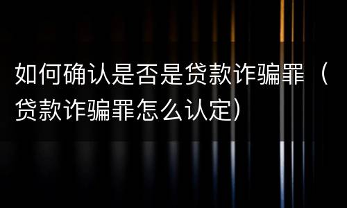 如何确认是否是贷款诈骗罪（贷款诈骗罪怎么认定）