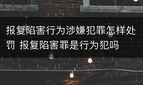 报复陷害行为涉嫌犯罪怎样处罚 报复陷害罪是行为犯吗
