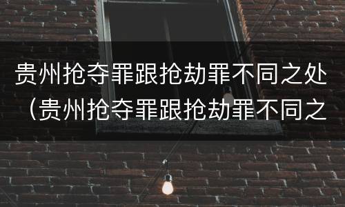 贵州抢夺罪跟抢劫罪不同之处（贵州抢夺罪跟抢劫罪不同之处在于）