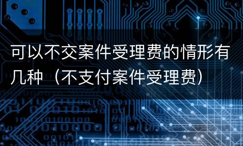 可以不交案件受理费的情形有几种（不支付案件受理费）