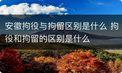 安徽拘役与拘留区别是什么 拘役和拘留的区别是什么