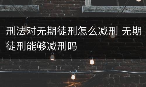 刑法对无期徒刑怎么减刑 无期徒刑能够减刑吗