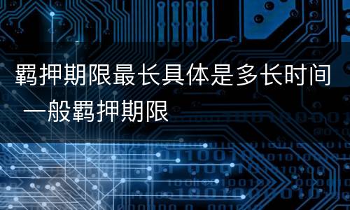羁押期限最长具体是多长时间 一般羁押期限