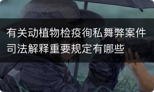 有关动植物检疫徇私舞弊案件司法解释重要规定有哪些