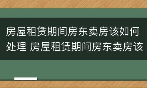 房屋租赁期间房东卖房该如何处理 房屋租赁期间房东卖房该如何处理呢