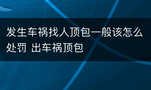 发生车祸找人顶包一般该怎么处罚 出车祸顶包
