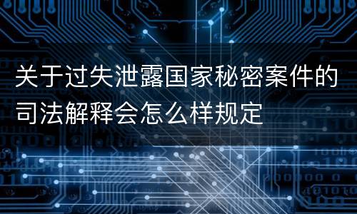 关于过失泄露国家秘密案件的司法解释会怎么样规定