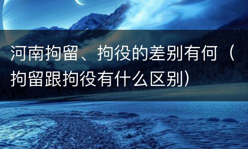 河南拘留、拘役的差别有何（拘留跟拘役有什么区别）