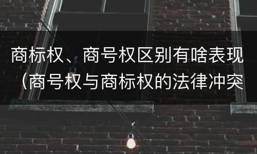 商标权、商号权区别有啥表现（商号权与商标权的法律冲突与解决）