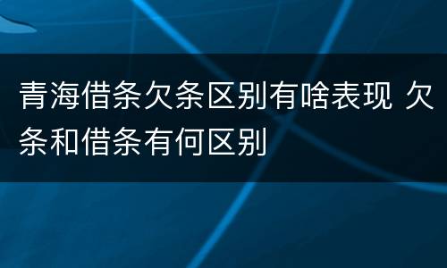 青海借条欠条区别有啥表现 欠条和借条有何区别