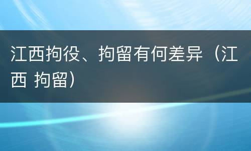 江西拘役、拘留有何差异（江西 拘留）
