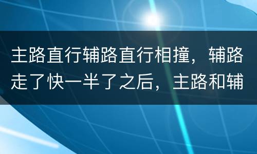 主路直行辅路直行相撞，辅路走了快一半了之后，主路和辅路直行相撞怎么划分责任