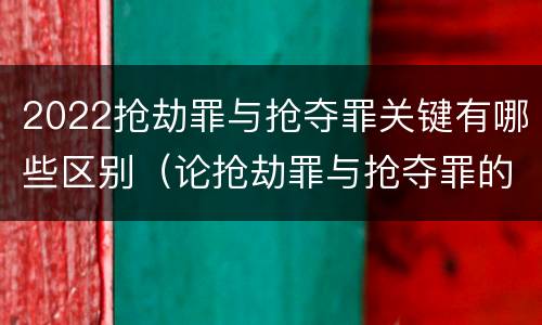 2022抢劫罪与抢夺罪关键有哪些区别（论抢劫罪与抢夺罪的界限）