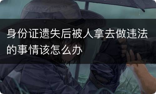 身份证遗失后被人拿去做违法的事情该怎么办