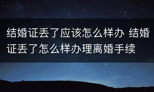 结婚证丢了应该怎么样办 结婚证丢了怎么样办理离婚手续