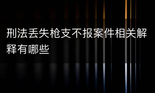 刑法丢失枪支不报案件相关解释有哪些