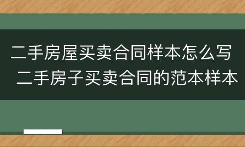 二手房屋买卖合同样本怎么写 二手房子买卖合同的范本样本