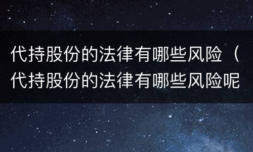 代持股份的法律有哪些风险（代持股份的法律有哪些风险呢）