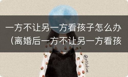 一方不让另一方看孩子怎么办（离婚后一方不让另一方看孩子怎么办）