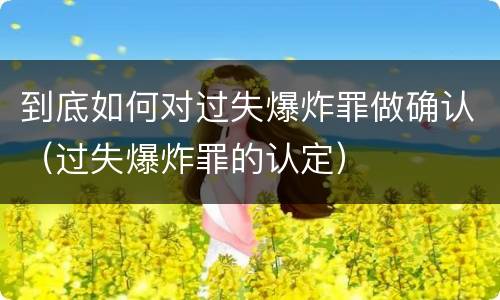 到底如何对过失爆炸罪做确认（过失爆炸罪的认定）