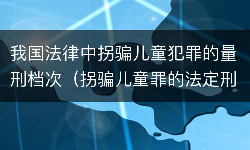 我国法律中拐骗儿童犯罪的量刑档次（拐骗儿童罪的法定刑）