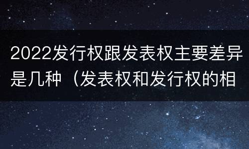 2022发行权跟发表权主要差异是几种（发表权和发行权的相同点）