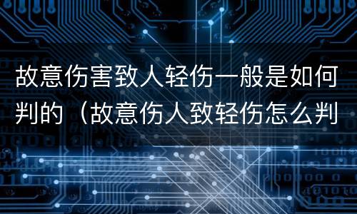故意伤害致人轻伤一般是如何判的（故意伤人致轻伤怎么判?）
