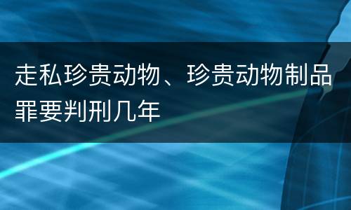 走私珍贵动物、珍贵动物制品罪要判刑几年