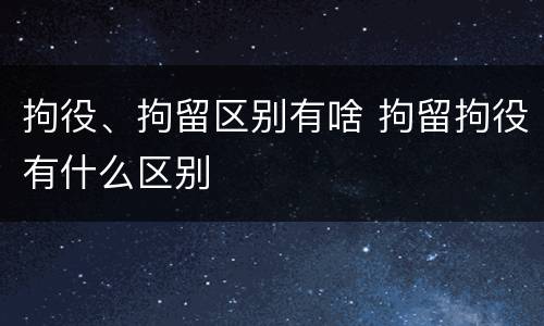 拘役、拘留区别有啥 拘留拘役有什么区别