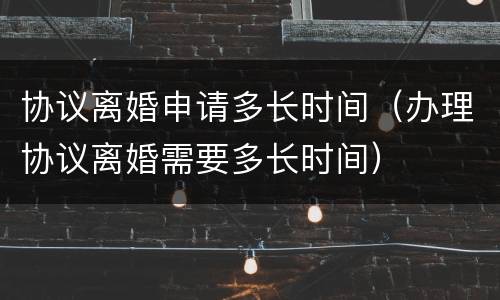 协议离婚申请多长时间（办理协议离婚需要多长时间）
