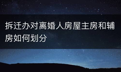 拆迁办对离婚人房屋主房和辅房如何划分