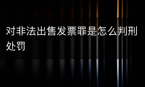 对非法出售发票罪是怎么判刑处罚