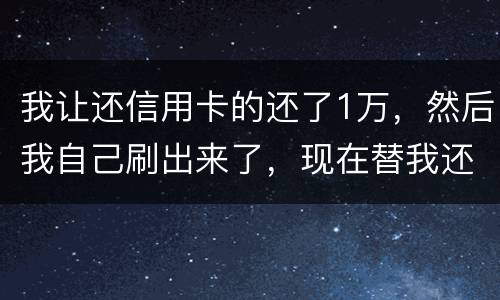 我让还信用卡的还了1万，然后我自己刷出来了，现在替我还卡的报警了，我该怎么办，