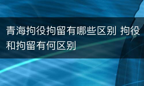 青海拘役拘留有哪些区别 拘役和拘留有何区别