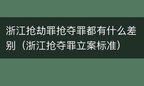 浙江抢劫罪抢夺罪都有什么差别（浙江抢夺罪立案标准）